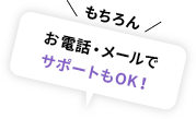 \ もちろん /お電話・メールでサポートもOK!