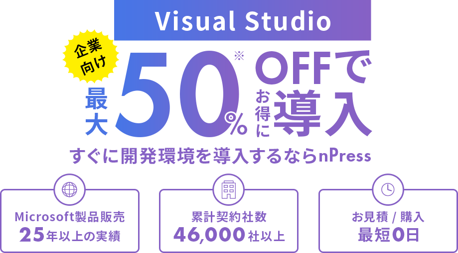 Visual Studio 企業向け 最大50%OFFでお得に導入 すぐに開発環境を導入するならnPress　Microsoft製品販売25年以上の実績　累計契約社数46,000社以上　お見積 / 購入最短0日